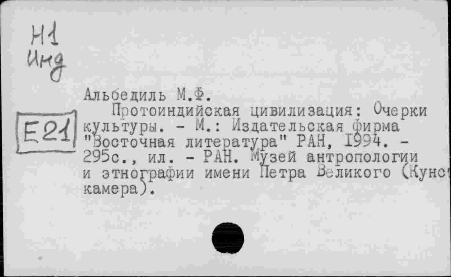 ﻿
Альбедиль М.Ф.
Протоиндийская цивилизация: Очерки культуры. - М.: Издательская .фирма "восточная литература” РАН, 1у9н. -295с., ил. - РАН. Музей антропологии и этнографии имени Петра Неликого (Кунс камера).